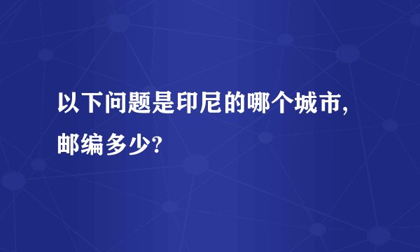 以下问题是印尼的哪个城市,邮编多少?