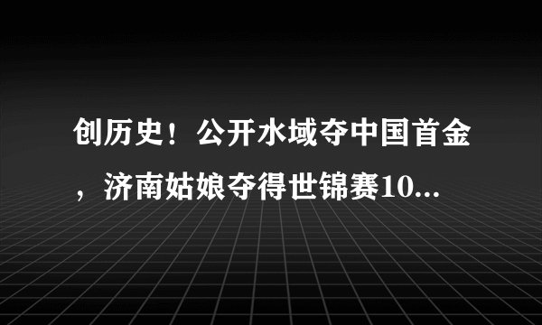 创历史！公开水域夺中国首金，济南姑娘夺得世锦赛10公里游泳金牌, 你怎么看？