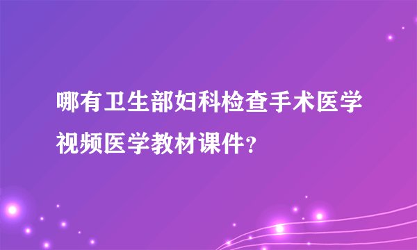 哪有卫生部妇科检查手术医学视频医学教材课件？