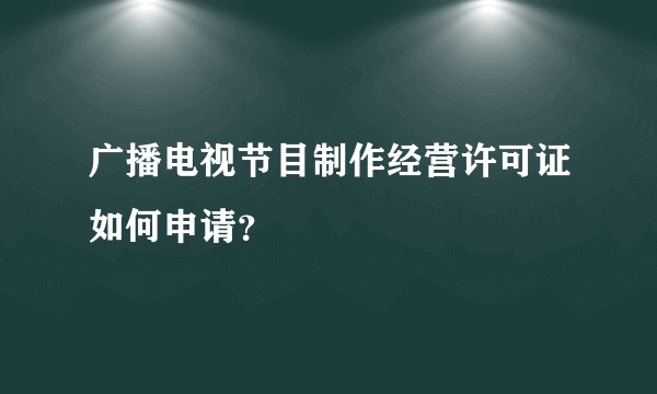 广播电视节目制作经营许可证如何申请？