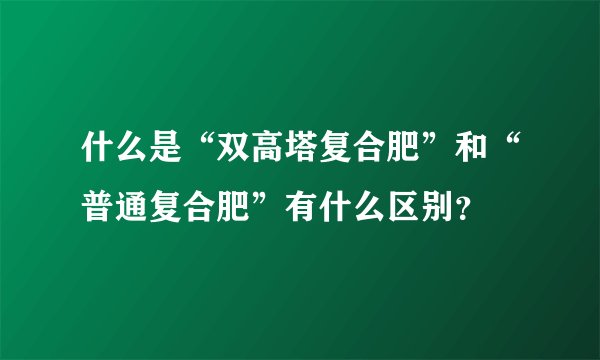 什么是“双高塔复合肥”和“普通复合肥”有什么区别？