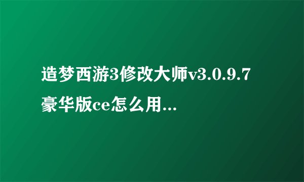 造梦西游3修改大师v3.0.9.7豪华版ce怎么用我的人物是唐僧和八戒,我是新手,说详细点。