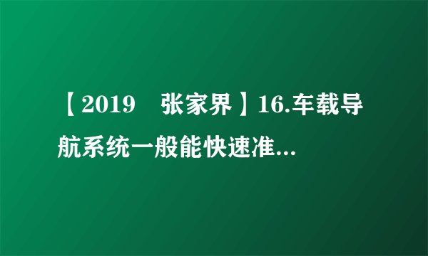 【2019•张家界】16.车载导航系统一般能快速准确地帮我们规划出行线路，它通常使用（   ）     A. 政区图                    B. 地形图                   C. 水系图                   D. 电子交通地图