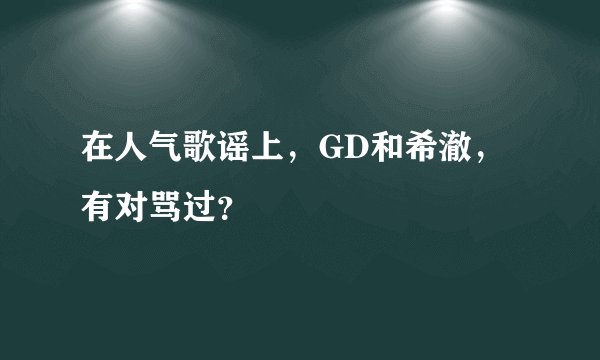 在人气歌谣上，GD和希澈，有对骂过？