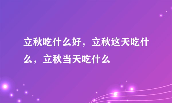 立秋吃什么好，立秋这天吃什么，立秋当天吃什么