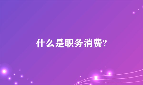 什么是职务消费?