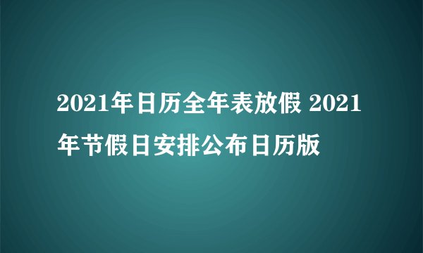 2021年日历全年表放假 2021年节假日安排公布日历版