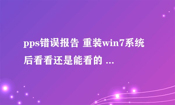 pps错误报告 重装win7系统后看看还是能看的 但是过了一个晚上再打开就打不开了 老显示一下图片 或者就是出
