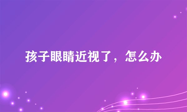 孩子眼睛近视了，怎么办