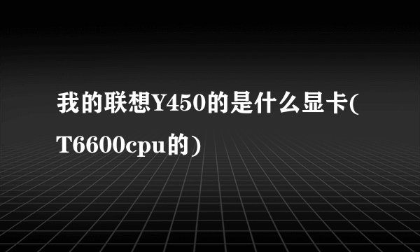 我的联想Y450的是什么显卡(T6600cpu的)