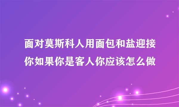 面对莫斯科人用面包和盐迎接你如果你是客人你应该怎么做