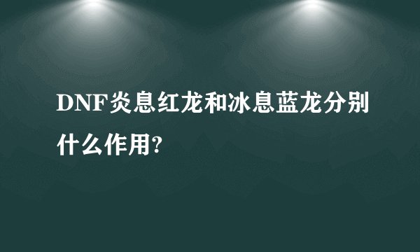 DNF炎息红龙和冰息蓝龙分别什么作用?