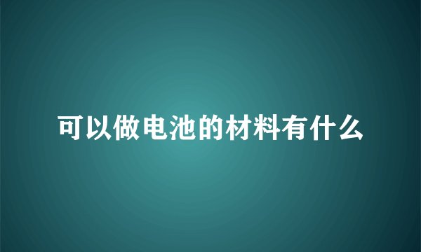 可以做电池的材料有什么