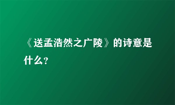 《送孟浩然之广陵》的诗意是什么？