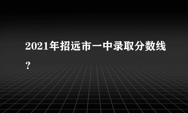 2021年招远市一中录取分数线？