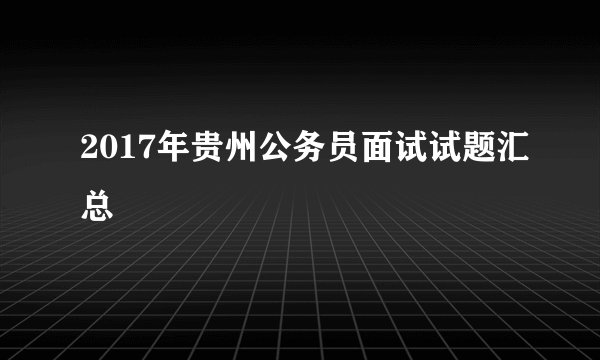 2017年贵州公务员面试试题汇总