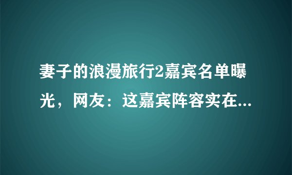 妻子的浪漫旅行2嘉宾名单曝光，网友：这嘉宾阵容实在是太强大了