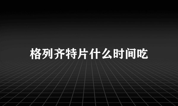格列齐特片什么时间吃