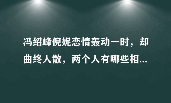 冯绍峰倪妮恋情轰动一时，却曲终人散，两个人有哪些相爱不能在一起的辛酸？