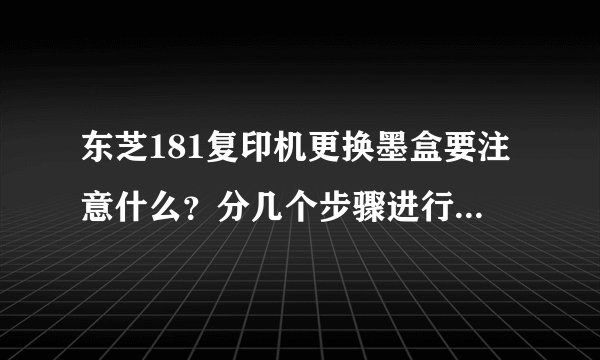 东芝181复印机更换墨盒要注意什么？分几个步骤进行？每个步骤要注意什么？怎么做？
