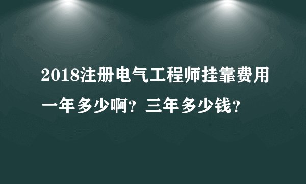 2018注册电气工程师挂靠费用一年多少啊？三年多少钱？