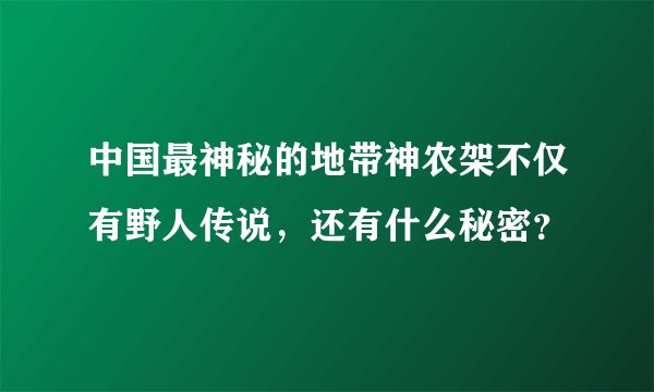 中国最神秘的地带神农架不仅有野人传说，还有什么秘密？
