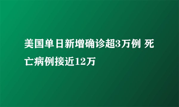 美国单日新增确诊超3万例 死亡病例接近12万