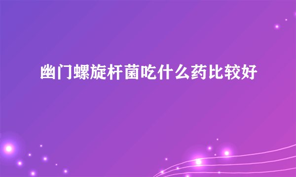 幽门螺旋杆菌吃什么药比较好