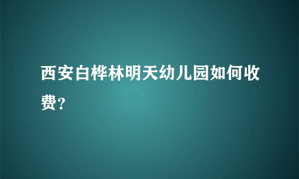 西安白桦林明天幼儿园如何收费？