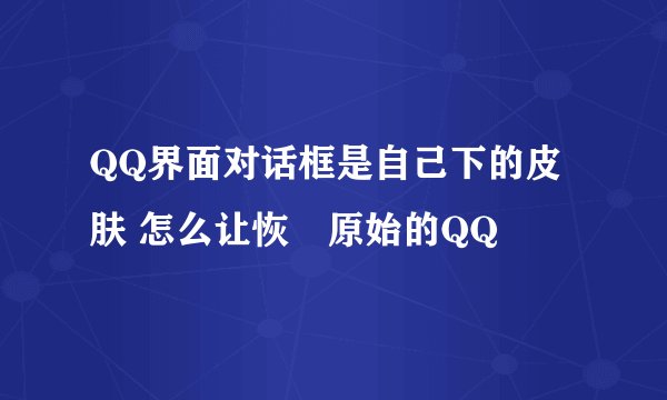 QQ界面对话框是自己下的皮肤 怎么让恢復原始的QQ