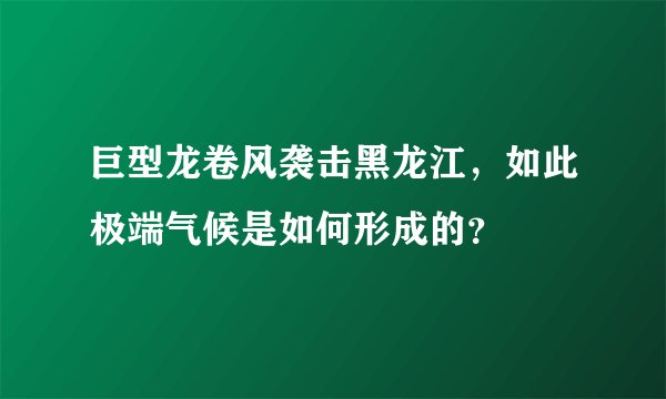 巨型龙卷风袭击黑龙江，如此极端气候是如何形成的？