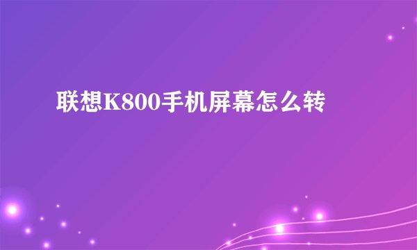 联想K800手机屏幕怎么转