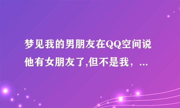 梦见我的男朋友在QQ空间说他有女朋友了,但不是我，我还说了祝他们幸福