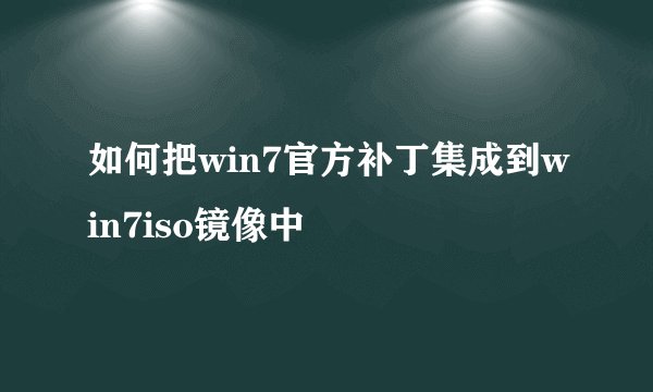 如何把win7官方补丁集成到win7iso镜像中