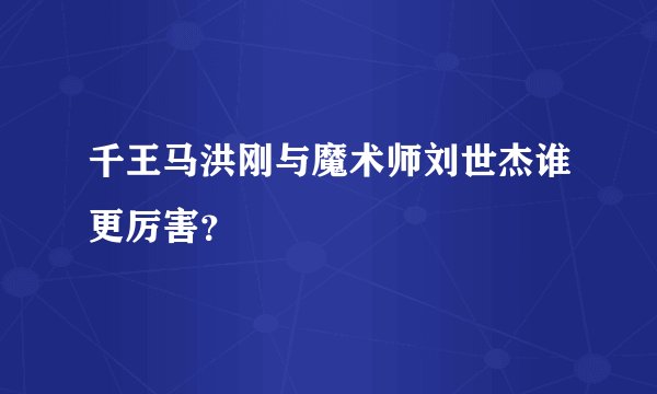 千王马洪刚与魔术师刘世杰谁更厉害？