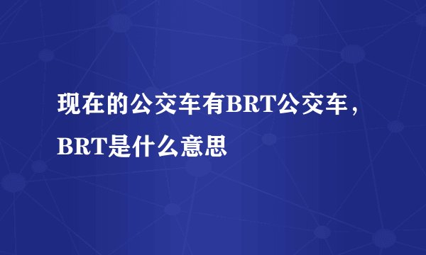 现在的公交车有BRT公交车，BRT是什么意思