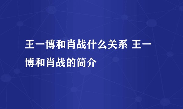 王一博和肖战什么关系 王一博和肖战的简介