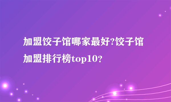 加盟饺子馆哪家最好?饺子馆加盟排行榜top10？