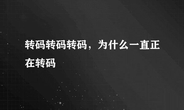 转码转码转码，为什么一直正在转码