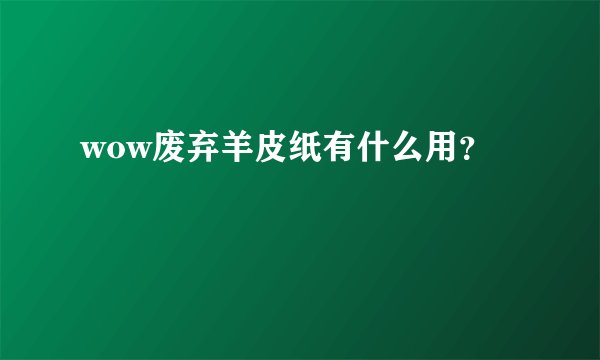 wow废弃羊皮纸有什么用？