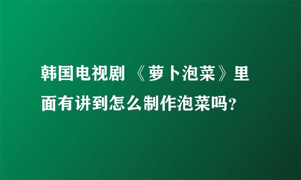 韩国电视剧 《萝卜泡菜》里面有讲到怎么制作泡菜吗？