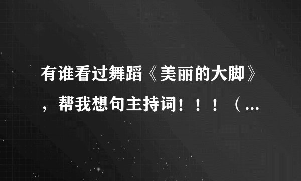 有谁看过舞蹈《美丽的大脚》，帮我想句主持词！！！（我是俺们单位的主持人）