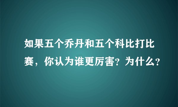 如果五个乔丹和五个科比打比赛，你认为谁更厉害？为什么？