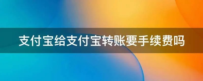 支付宝给支付宝转账要手续费吗