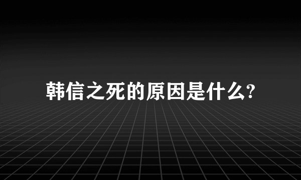 韩信之死的原因是什么?