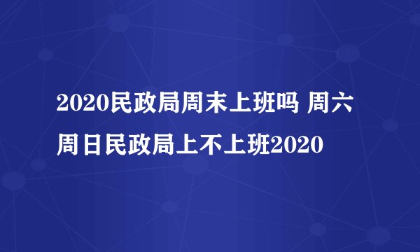 2020民政局周末上班吗 周六周日民政局上不上班2020