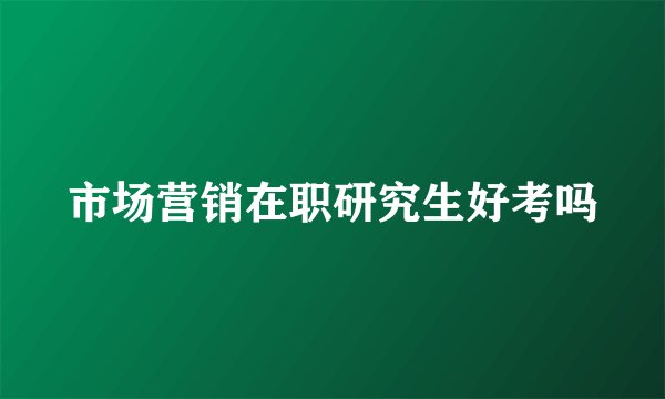 市场营销在职研究生好考吗
