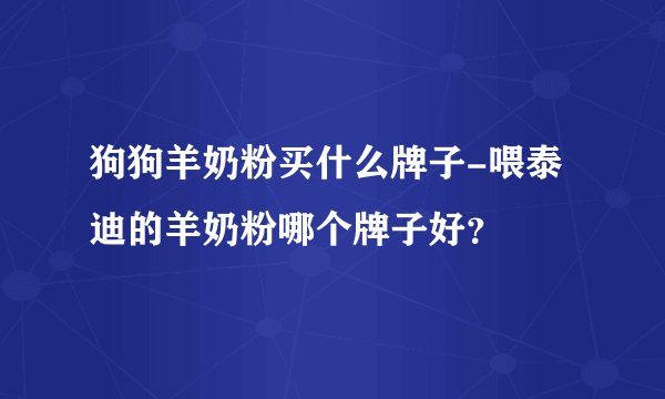 狗狗羊奶粉买什么牌子-喂泰迪的羊奶粉哪个牌子好？