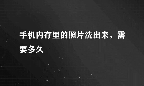 手机内存里的照片洗出来，需要多久