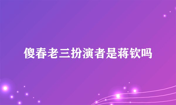傻春老三扮演者是蒋钦吗
